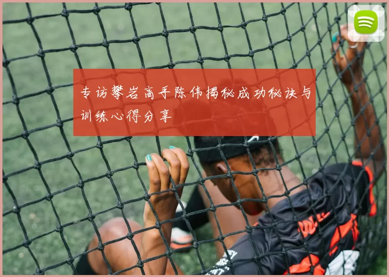 专访攀岩高手陈伟揭秘成功秘诀与训练心得分享
