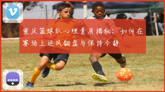 重庆篮球队心理素质揭秘：如何在赛场上逆风翻盘与保持冷静