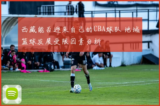 西藏能否迎来自己的CBA球队 地域篮球发展受限因素分析