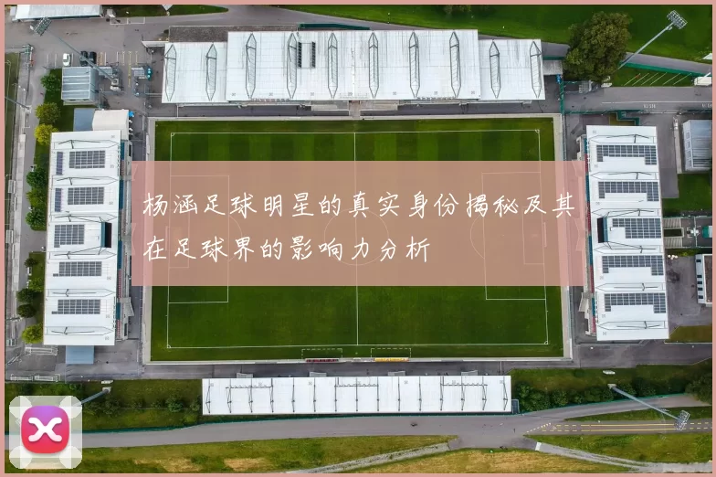 杨涵足球明星的真实身份揭秘及其在足球界的影响力分析