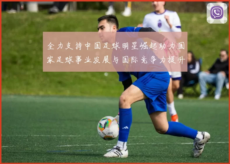 全力支持中国足球明星崛起助力国家足球事业发展与国际竞争力提升