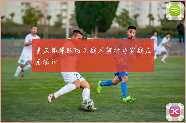 重庆排球队防反战术解析与实战应用探讨