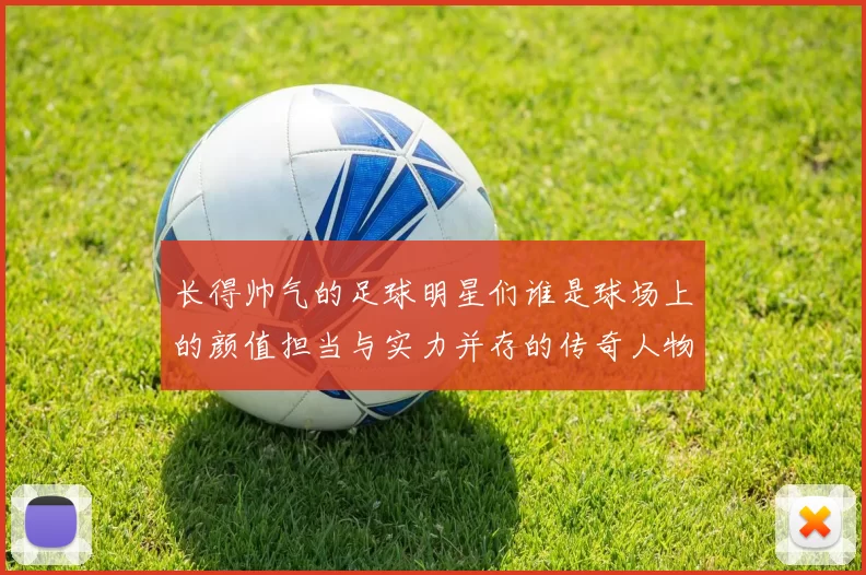 长得帅气的足球明星们谁是球场上的颜值担当与实力并存的传奇人物