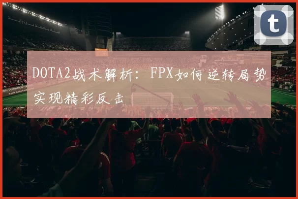 DOTA2战术解析：FPX如何逆转局势实现精彩反击