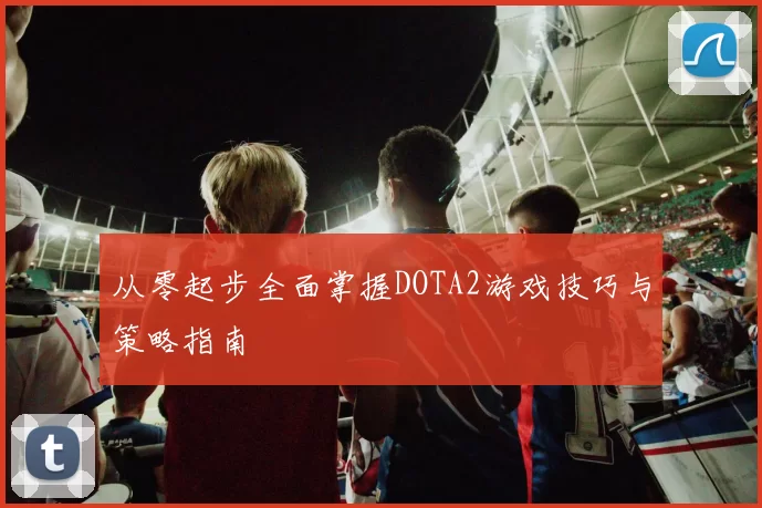 从零起步全面掌握DOTA2游戏技巧与策略指南