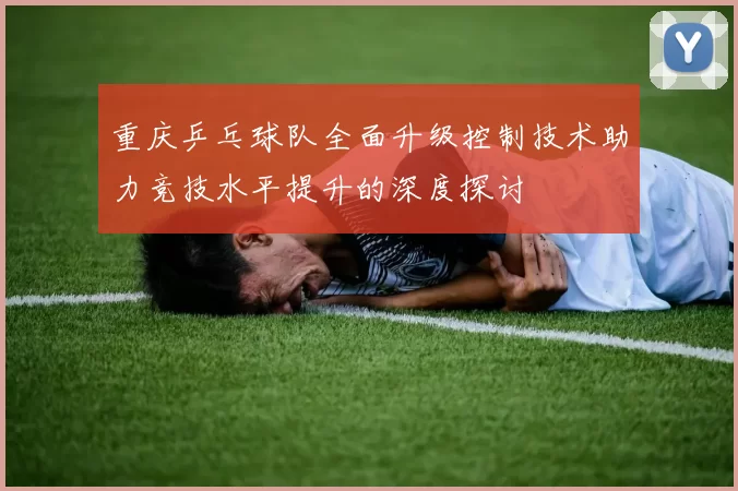 重庆乒乓球队全面升级控制技术助力竞技水平提升的深度探讨